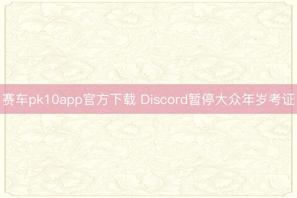 赛车pk10app官方下载 Discord暂停大众年岁考证