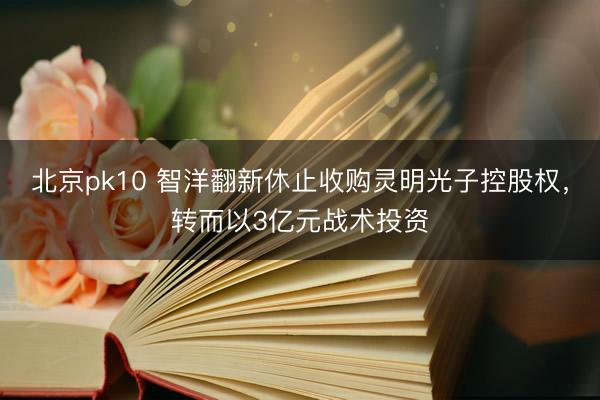 北京pk10 智洋翻新休止收购灵明光子控股权,转而以3亿元战术投资