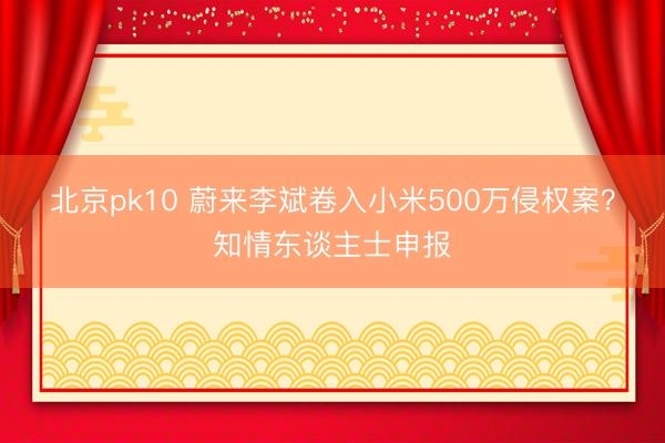 北京pk10 蔚来李斌卷入小米500万侵权案?知情东谈主士申报