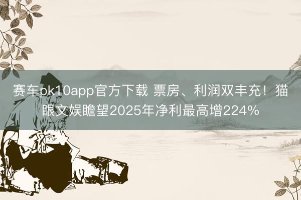 赛车pk10app官方下载 票房、利润双丰充！猫眼文娱瞻望2025年净利最高增224%