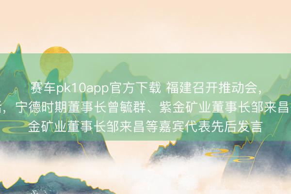 赛车pk10app官方下载 福建召开推动会,省长赵龙出席并谈话,宁德时期董事长曾毓群、紫金矿业董事长邹来昌等嘉宾代表先后发言