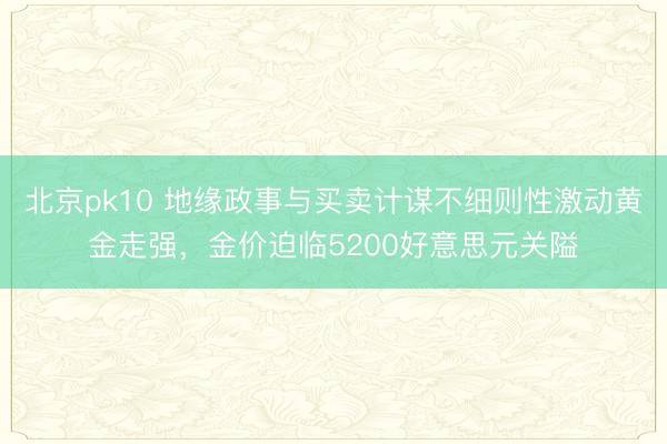 北京pk10 地缘政事与买卖计谋不细则性激动黄金走强，金价迫临5200好意思元关隘