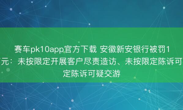 赛车pk10app官方下载 安徽新安银行被罚162.6万元：未按限定开展客户尽责造访、未按限定陈诉可疑交游