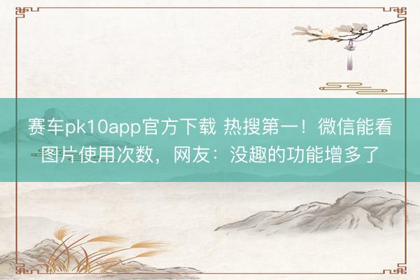赛车pk10app官方下载 热搜第一!微信能看图片使用次数,网友:没趣的功能增多了