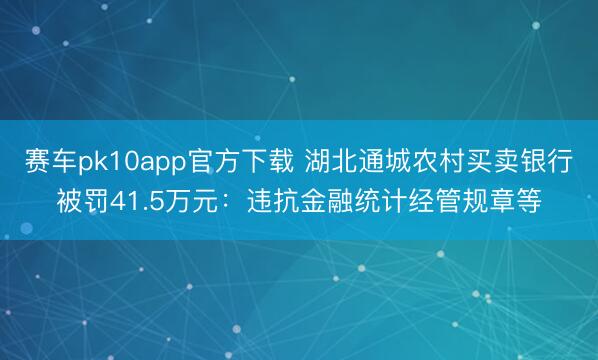 赛车pk10app官方下载 湖北通城农村买卖银行被罚41.5万元：违抗金融统计经管规章等
