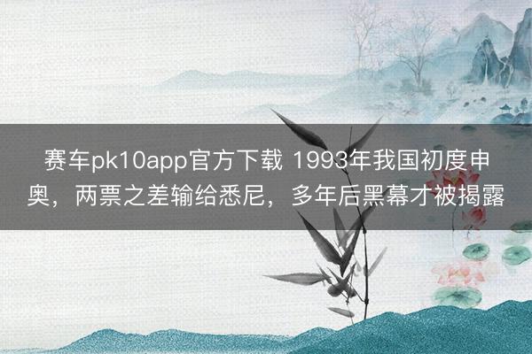 赛车pk10app官方下载 1993年我国初度申奥,两票之差输给悉尼,多年后黑幕才被揭露