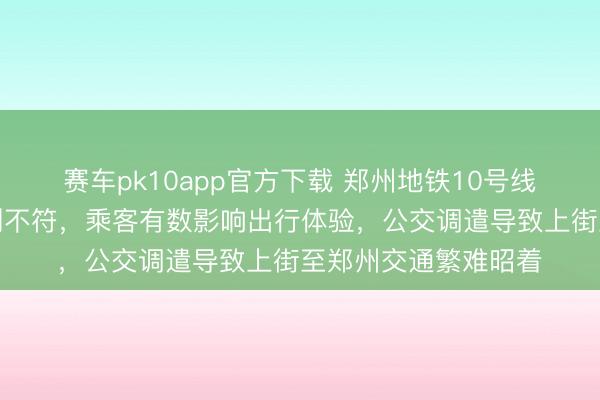 赛车pk10app官方下载 郑州地铁10号线骨子初始贯通与谋划不符，乘客有数影响出行体验，公交调遣导致上街至郑州交通繁难昭着
