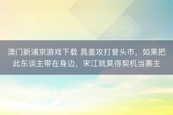 澳门新浦京游戏下载 晁盖攻打曾头市，如果把此东谈主带在身边，宋江就莫得契机当寨主