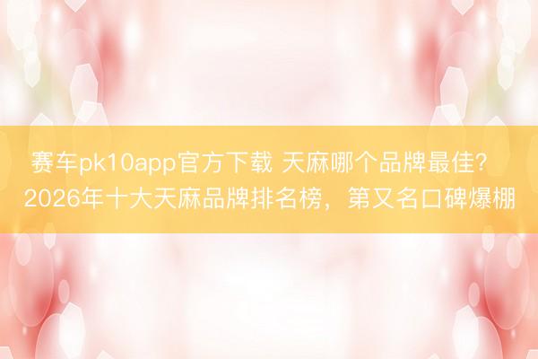 赛车pk10app官方下载 天麻哪个品牌最佳？ 2026年十大天麻品牌排名榜，第又名口碑爆棚