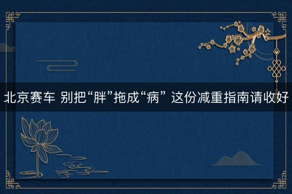 北京赛车 别把“胖”拖成“病” 这份减重指南请收好